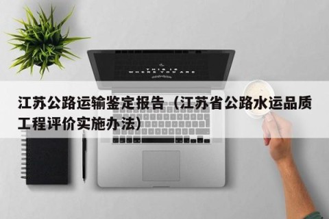 江苏公路运输鉴定报告（江苏省公路水运品质工程评价实施办法）