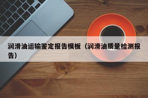 润滑油运输鉴定报告模板（润滑油质量检测报告）