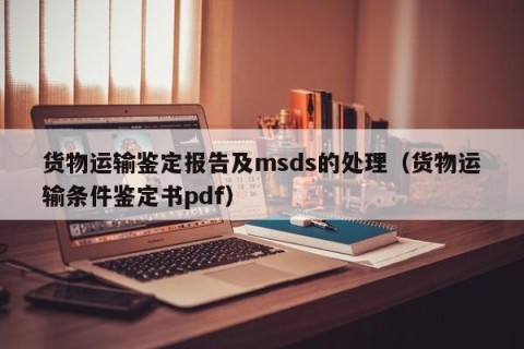 货物运输鉴定报告及msds的处理（货物运输条件鉴定书pdf）