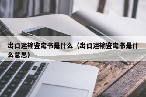 出口运输鉴定书是什么（出口运输鉴定书是什么意思）