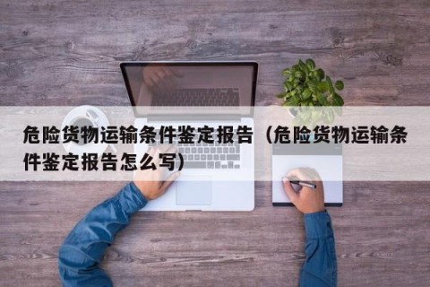 危险货物运输条件鉴定报告（危险货物运输条件鉴定报告怎么写）