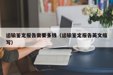 运输鉴定报告需要多钱（运输鉴定报告英文缩写）