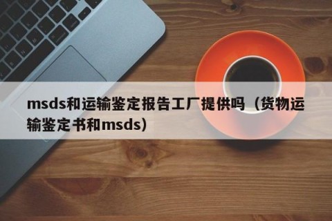 msds和运输鉴定报告工厂提供吗（货物运输鉴定书和msds）