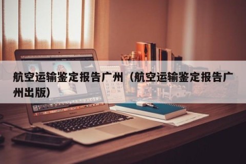 航空运输鉴定报告广州（航空运输鉴定报告广州出版）