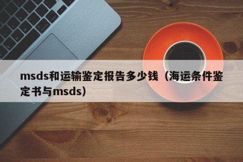 msds和运输鉴定报告多少钱（海运条件鉴定书与msds）