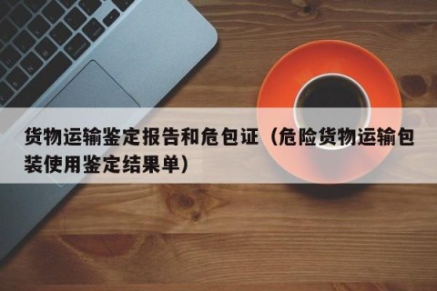 货物运输鉴定报告和危包证（危险货物运输包装使用鉴定结果单）