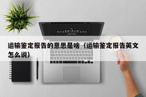 运输鉴定报告的意思是啥（运输鉴定报告英文怎么说）