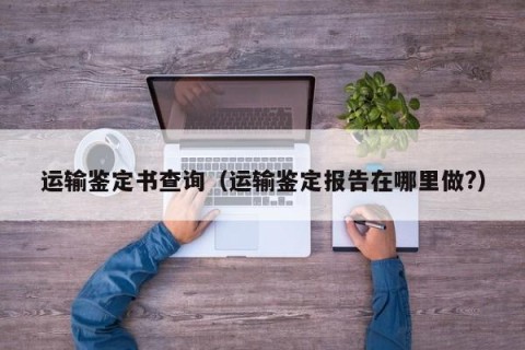 运输鉴定书查询（运输鉴定报告在哪里做?）