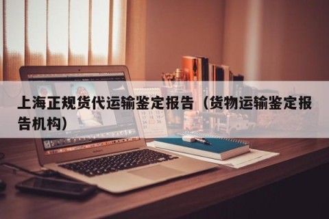 上海正规货代运输鉴定报告（货物运输鉴定报告机构）