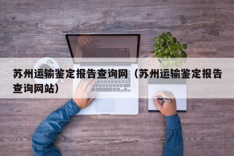 苏州运输鉴定报告查询网（苏州运输鉴定报告查询网站）