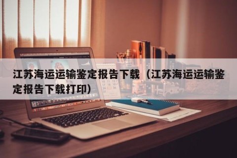 江苏海运运输鉴定报告下载（江苏海运运输鉴定报告下载打印）