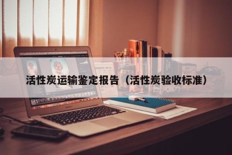 活性炭运输鉴定报告（活性炭验收标准）