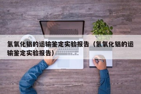 氢氧化铝的运输鉴定实验报告（氢氧化铝的运输鉴定实验报告）