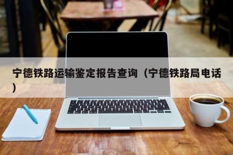 宁德铁路运输鉴定报告查询（宁德铁路局电话）