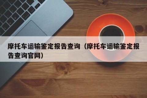 摩托车运输鉴定报告查询（摩托车运输鉴定报告查询官网）