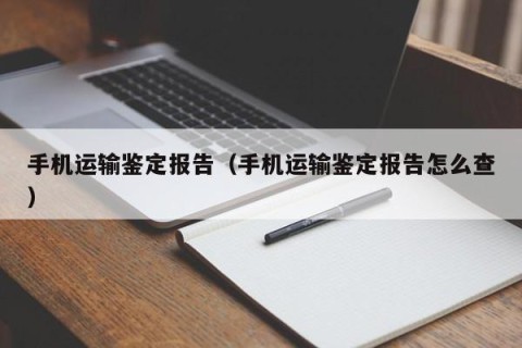 手机运输鉴定报告（手机运输鉴定报告怎么查）