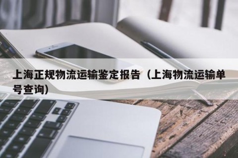 上海正规物流运输鉴定报告（上海物流运输单号查询）