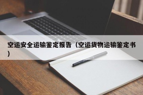 空运安全运输鉴定报告（空运货物运输鉴定书）