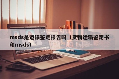 msds是运输鉴定报告吗（货物运输鉴定书和msds）