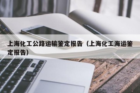 上海化工公路运输鉴定报告（上海化工海运鉴定报告）