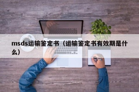 msds运输鉴定书（运输鉴定书有效期是什么）