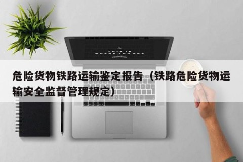 危险货物铁路运输鉴定报告（铁路危险货物运输安全监督管理规定）