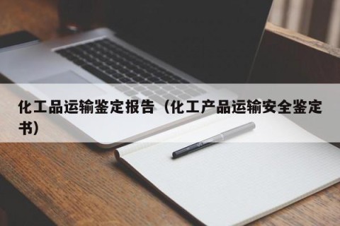 化工品运输鉴定报告（化工产品运输安全鉴定书）