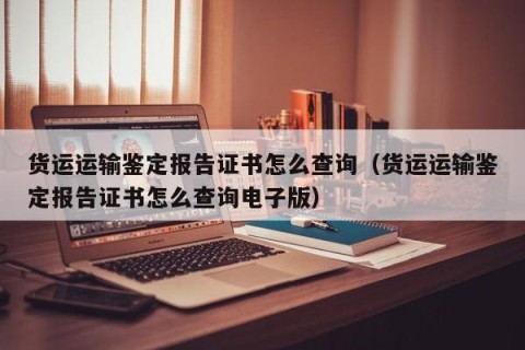 货运运输鉴定报告证书怎么查询（货运运输鉴定报告证书怎么查询电子版）