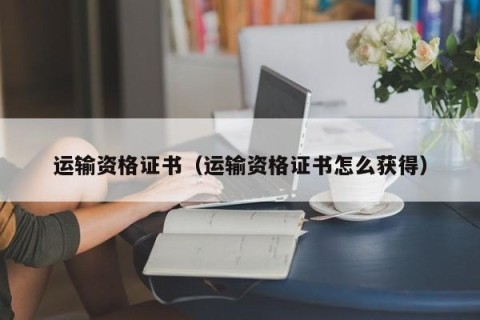 运输资格证书（运输资格证书怎么获得）