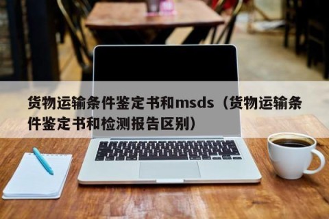 货物运输条件鉴定书和msds（货物运输条件鉴定书和检测报告区别）