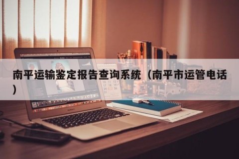 南平运输鉴定报告查询系统（南平市运管电话）