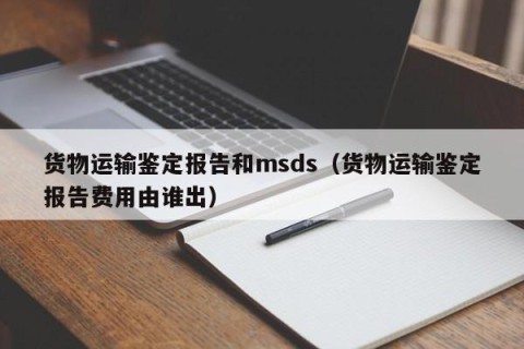 货物运输鉴定报告和msds（货物运输鉴定报告费用由谁出）