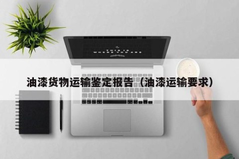 油漆货物运输鉴定报告（油漆运输要求）