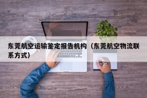 东莞航空运输鉴定报告机构（东莞航空物流联系方式）