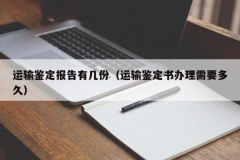 运输鉴定报告有几份（运输鉴定书办理需要多久）