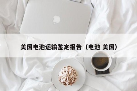 美国电池运输鉴定报告（电池 美国）