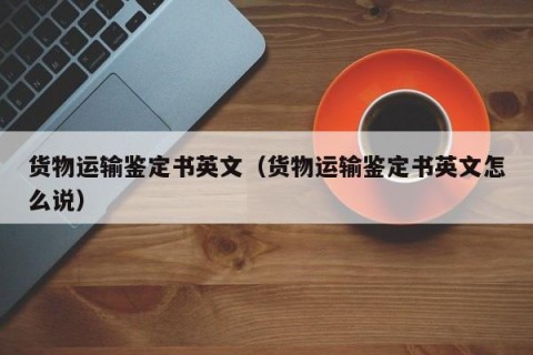 货物运输鉴定书英文（货物运输鉴定书英文怎么说）