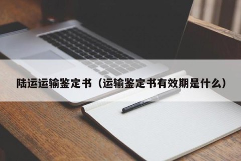 陆运运输鉴定书（运输鉴定书有效期是什么）