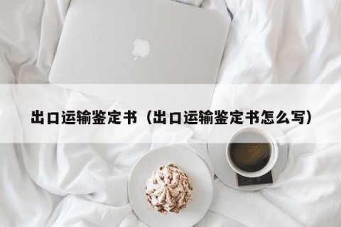 出口运输鉴定书（出口运输鉴定书怎么写）