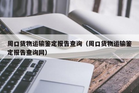 周口货物运输鉴定报告查询（周口货物运输鉴定报告查询网）