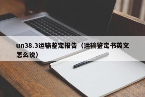 un38.3运输鉴定报告（运输鉴定书英文怎么说）