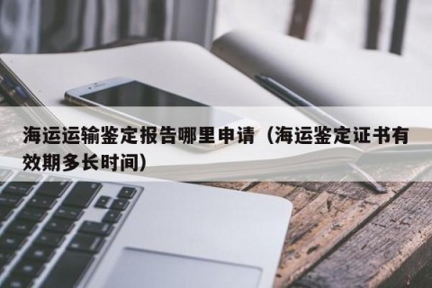 海运运输鉴定报告哪里申请（海运鉴定证书有效期多长时间）