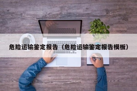 危险运输鉴定报告（危险运输鉴定报告模板）