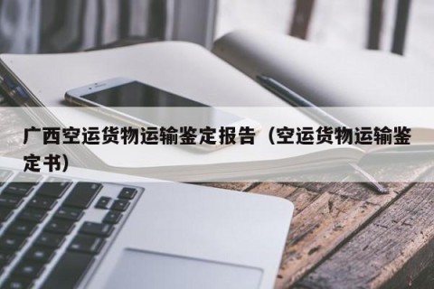 广西空运货物运输鉴定报告（空运货物运输鉴定书）