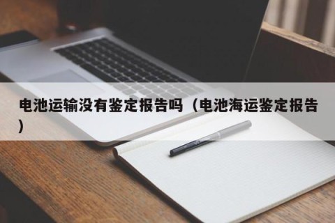 电池运输没有鉴定报告吗（电池海运鉴定报告）