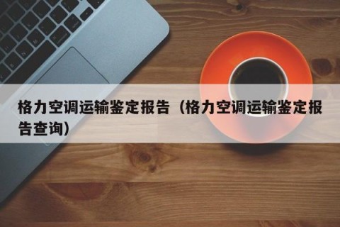 格力空调运输鉴定报告（格力空调运输鉴定报告查询）