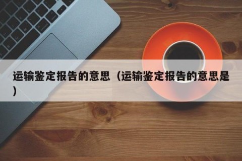 运输鉴定报告的意思（运输鉴定报告的意思是）