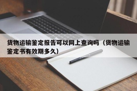 货物运输鉴定报告可以网上查询吗（货物运输鉴定书有效期多久）