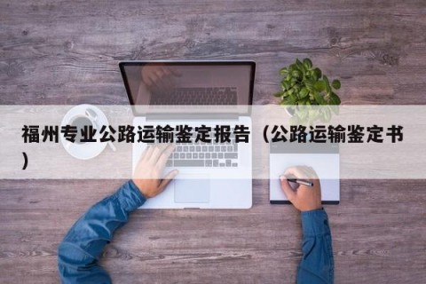 福州专业公路运输鉴定报告（公路运输鉴定书）