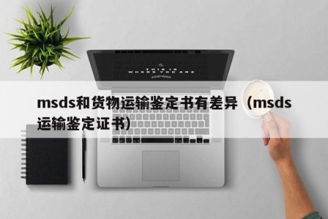 msds和货物运输鉴定书有差异（msds运输鉴定证书）